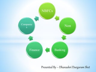 NBFCs
Non
BankingFinance
Companie
s
Presented By – Dhanashri Durgaram Shet
 