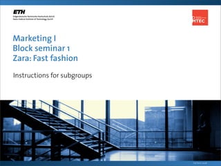 Marketing I
Block seminar 1
Zara: Fast fashion
Instructions for subgroups




                             Fall Term 2008
 