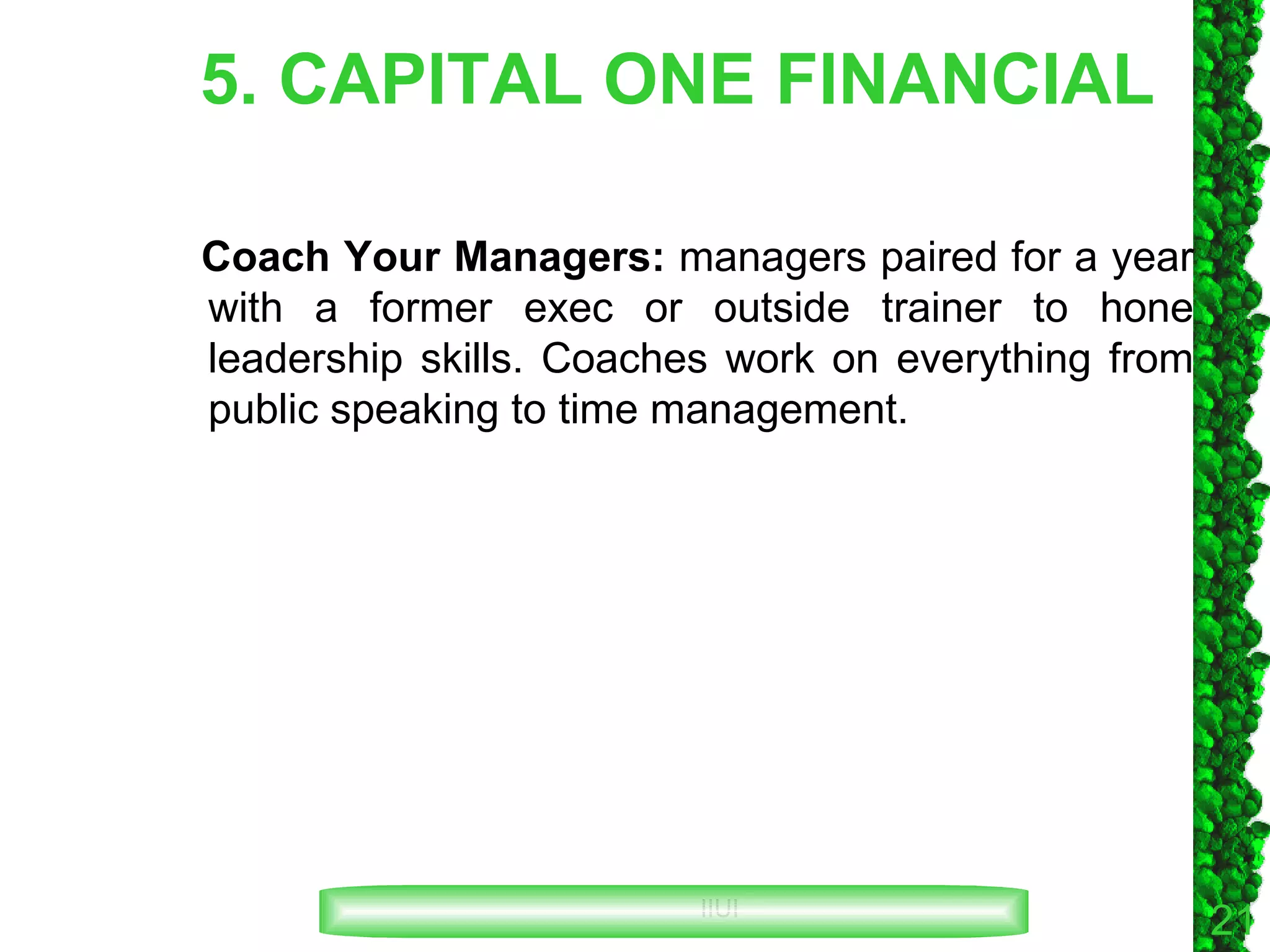 5. CAPITAL ONE FINANCIAL Coach Your Managers:  managers paired for a year with a former exec or outside trainer to hone leadership skills. Coaches work on everything from public speaking to time management. 