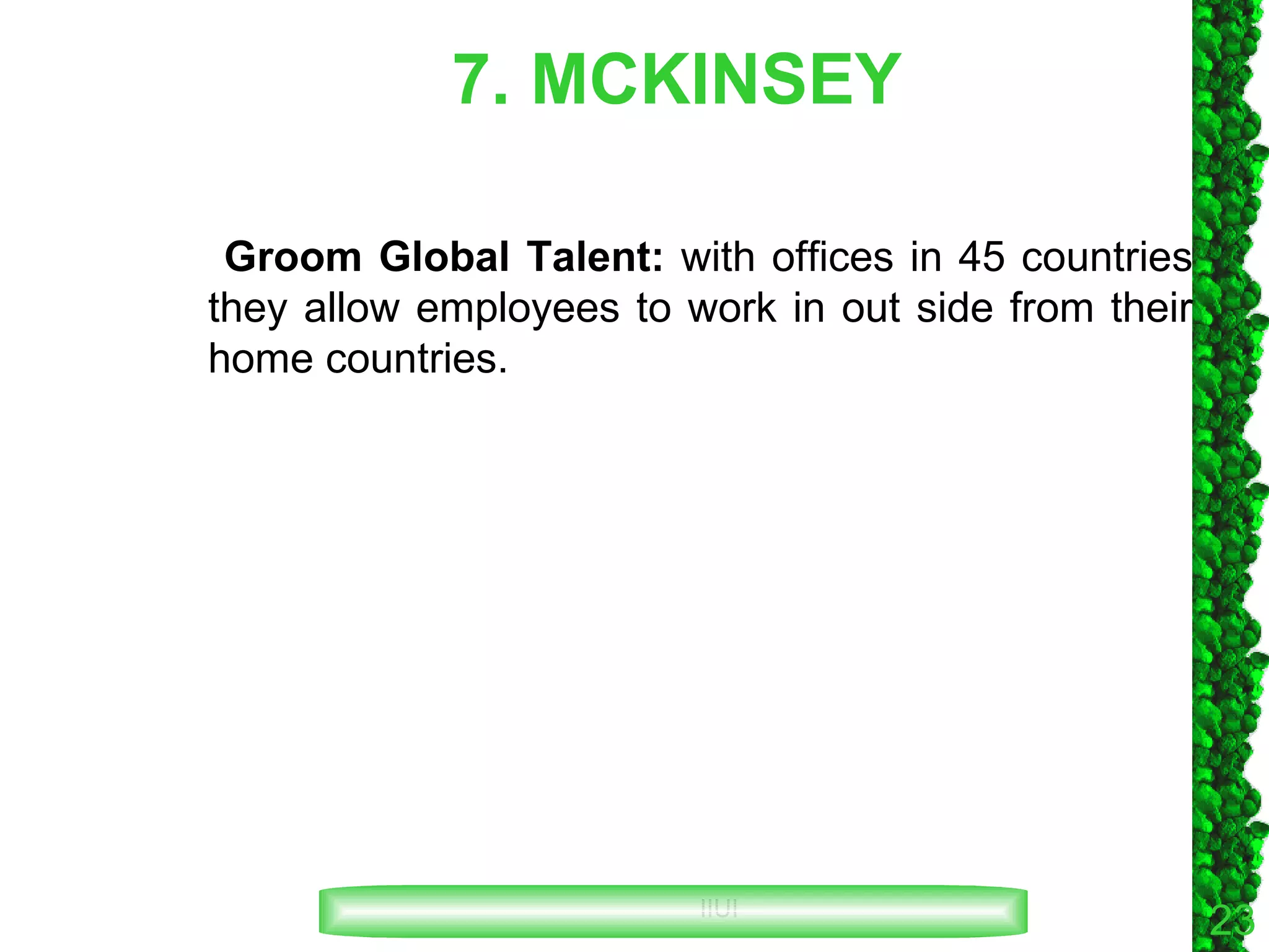 7. MCKINSEY Groom Global Talent:  with offices in 45 countries they allow employees to work in out side from their home countries. 