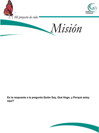 Mi proyecto de vidaMi proyecto de vida
Misión
Es la respuesta a la pregunta Quién Soy, Qué Hago, y Porqué estoy
aquí?
 