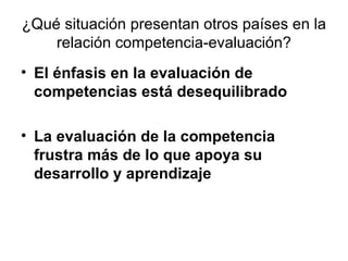 ¿Qué situación presentan otros países en la relación competencia-evaluación? El énfasis en la evaluación de competencias está desequilibrado La evaluación de la competencia frustra más de lo que apoya su desarrollo y aprendizaje 