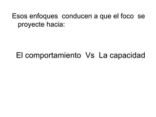 Esos enfoques  conducen a que el foco  se proyecte hacia: El comportamiento  Vs  La capacidad 