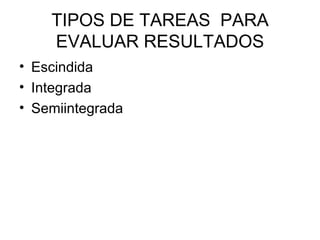 TIPOS DE TAREAS  PARA EVALUAR RESULTADOS Escindida Integrada Semiintegrada 