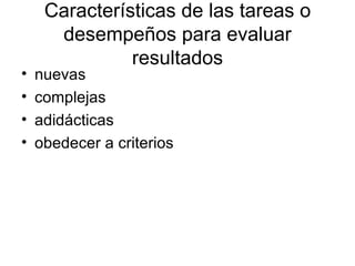 Características de las tareas o desempeños para evaluar resultados nuevas complejas adidácticas  obedecer a criterios 
