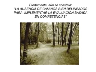 Ciertamente  aún se constata: “LA AUSENCIA DE CAMINOS BIEN DELINEADOS PARA  IMPLEMENTAR LA EVALUACIÓN BASADA EN COMPETENCIAS” 