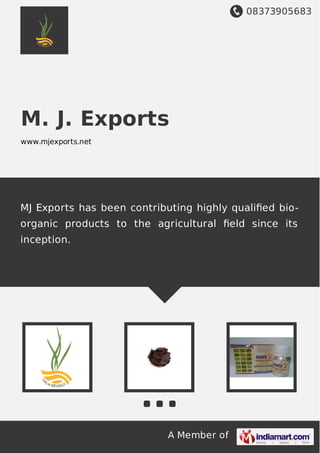 08373905683
A Member of
M. J. Exports
www.mjexports.net
MJ Exports has been contributing highly qualiﬁed bio-
organic products to the agricultural ﬁeld since its
inception.
 