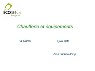 Chaufferie et équipements

La Sarre          2 juin 2011



                Jean Baribeault ing.
 