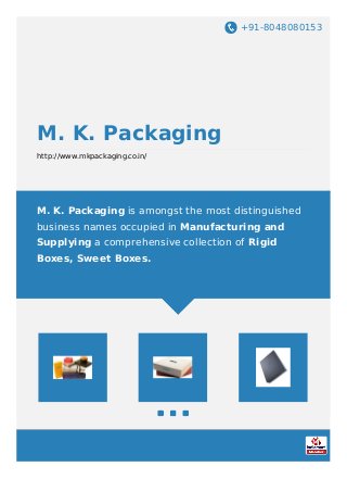 +91-8048080153
M. K. Packaging
http://www.mkpackaging.co.in/
M. K. Packaging is amongst the most distinguished
business names occupied in Manufacturing and
Supplying a comprehensive collection of Rigid
Boxes, Sweet Boxes.
 