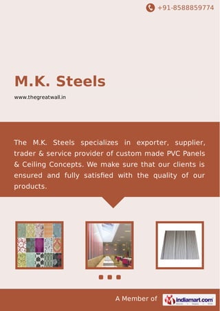 +91-8588859774

M.K. Steels
www.thegreatwall.in

The M.K. Steels specializes in exporter, supplier,
trader & service provider of custom made PVC Panels
& Ceiling Concepts. We make sure that our clients is
ensured and fully satisﬁed with the quality of our
products.

A Member of

 
