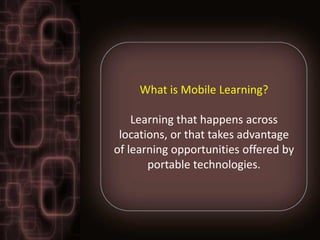 What is Mobile Learning?

    Learning that happens across
 locations, or that takes advantage
of learning opportunities offered by
       portable technologies.
 
