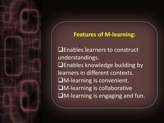 Features of M-learning:

Enables learners to construct
understandings.
Enables knowledge building by
learners in different contexts.
M-learning is convenient.
M-learning is collaborative
M-learning is engaging and fun.
 