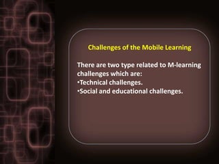 Challenges of the Mobile Learning

There are two type related to M-learning
challenges which are:
•Technical challenges.
•Social and educational challenges.
 