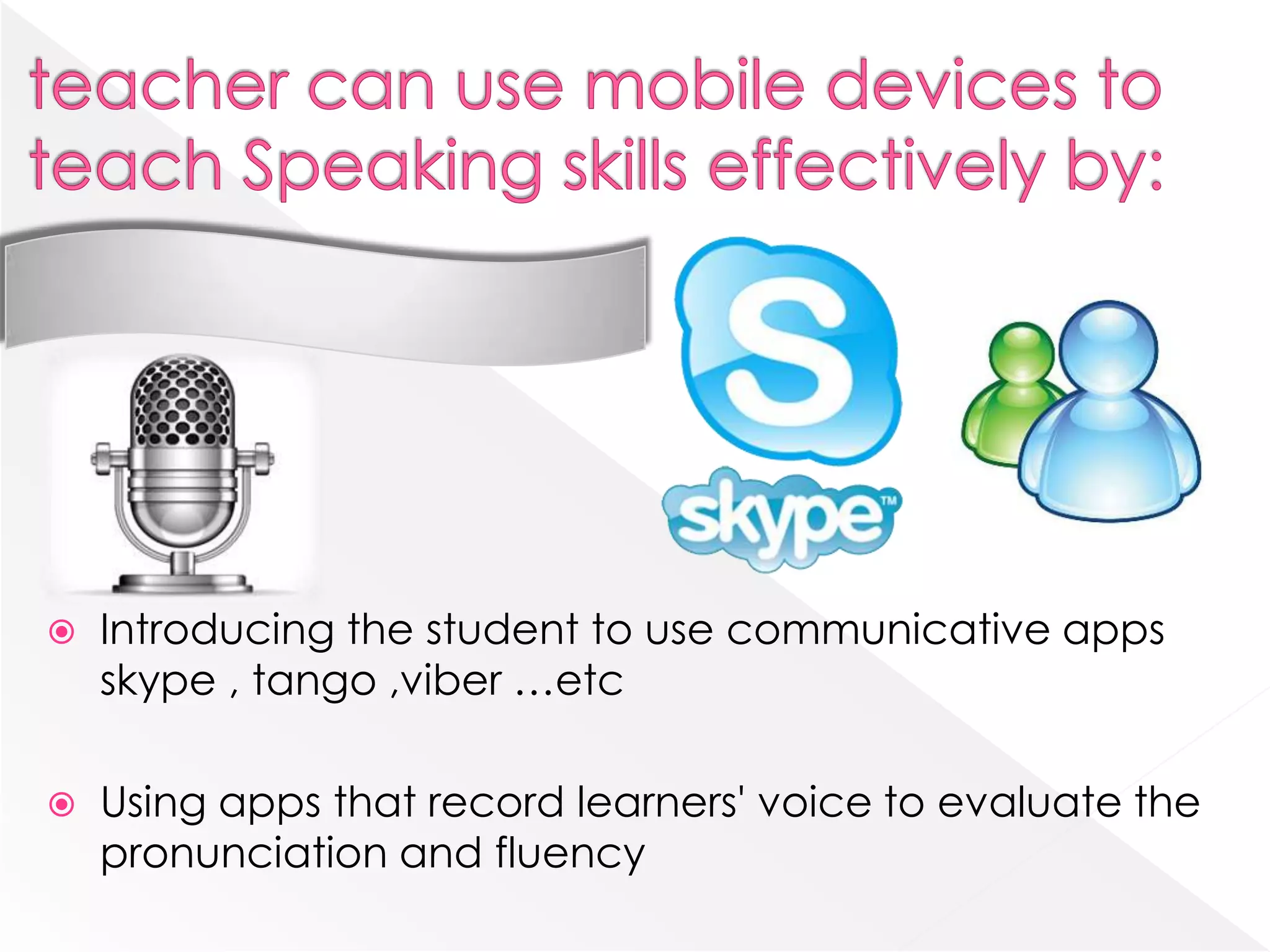    Introducing the student to use communicative apps
    skype , tango ,viber …etc

   Using apps that record learners' voice to evaluate the
    pronunciation and fluency
 