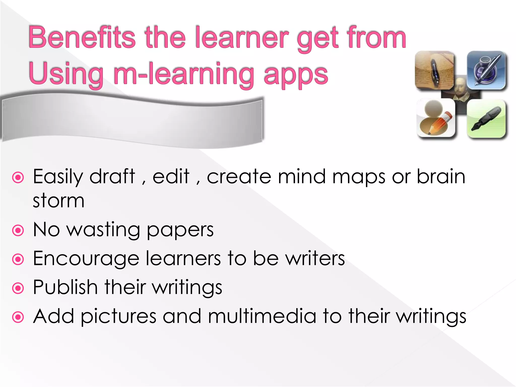    Easily draft , edit , create mind maps or brain
    storm
   No wasting papers
   Encourage learners to be writers
   Publish their writings
   Add pictures and multimedia to their writings
 