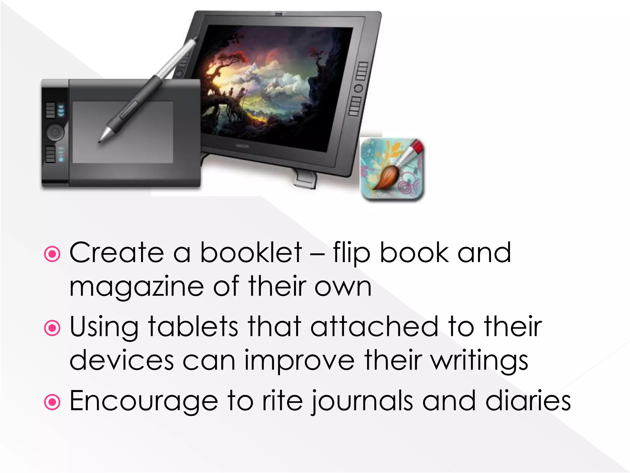  Create  a booklet – flip book and
  magazine of their own
 Using tablets that attached to their
  devices can improve their writings
 Encourage to rite journals and diaries
 