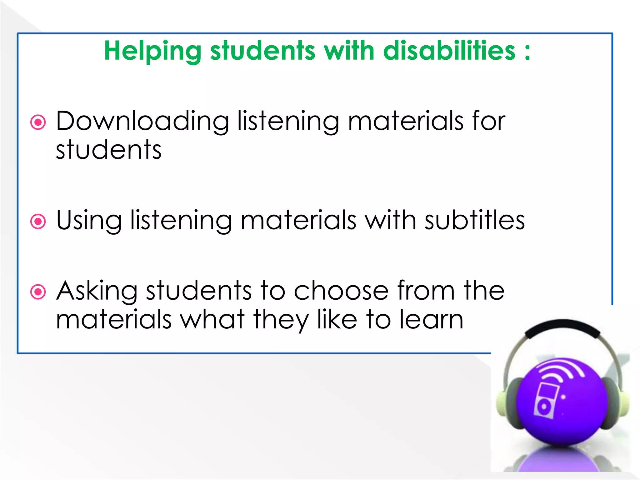 Helping students with disabilities :

   Downloading listening materials for
    students

   Using listening materials with subtitles

   Asking students to choose from the
    materials what they like to learn
 