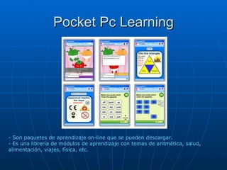 Pocket Pc Learning - Son paquetes de aprendizaje on-line que se pueden descargar. - Es una librería de módulos de aprendizaje con temas de aritmética, salud, alimentación, viajes, física, etc. 
