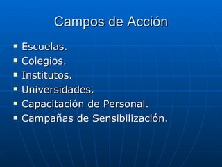 Campos de Acción Escuelas. Colegios. Institutos. Universidades. Capacitación de Personal. Campañas de Sensibilización. 