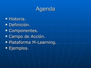 Agenda Historia. Definición. Componentes. Campo de Acción. Plataforma M-Learning. Ejemplos. 