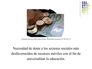 Paiement euros por Julien Jorge (Fuente: Wikimedia Commons) CC BY-SA 3.0




 Necesidad de dotar a los sectores sociales más
desfavorecidos de recursos móviles con el fin de
          universalizar la educación.
 