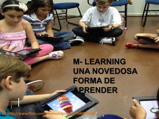 M- LEARNING
                                       UNA NOVEDOSA
                                       FORMA DE
                                       APRENDER

CC http://www.flickr.com/photos/ctjonline/7046085947/
 