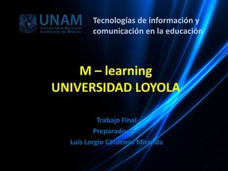 M – learning
UNIVERSIDAD LOYOLA
Trabajo Final
Preparado por:
Luis Lorgio Cárdenas Miranda
Tecnologías de información y
comunicación en la educación
 