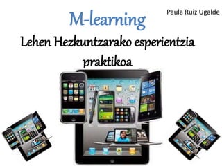 M-learning 
Lehen Hezkuntzarako esperientzia 
praktikoa 
Paula Ruiz Ugalde 
 