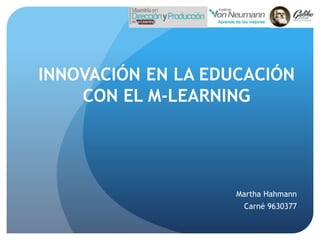 INNOVACIÓN EN LA EDUCACIÓN 
CON EL M-LEARNING 
Martha Hahmann 
Carné 9630377 
 