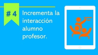 Incrementa la
interacción
alumno
profesor.
# 4