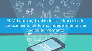 El M-Learning facilita la construcción del
conocimiento de forma independiente y en
cualquier momento.