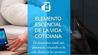 ELEMENTO
ESCENCIAL
DE LA VIDA
COTIDIANA
El dispositivo móvil está
plenamente integrado en la
vida diaria de las personas.