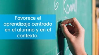 Favorece el
aprendizaje centrado
en el alumno y en el
contexto.