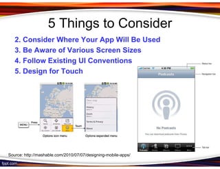 5 Things to Consider
   2. Consider Where Your App Will Be Used
   3. Be Aware of Various Screen Sizes
   4. Follow Existing UI Conventions
   5. Design for Touch




Source: http://mashable.com/2010/07/07/designing-mobile-apps/
 