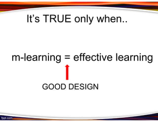 It’s TRUE only when..


m-learning = effective learning

      GOOD DESIGN
 