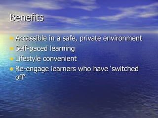 Benefits Accessible in a safe, private environment  Self-paced learning Lifestyle convenient Re-engage learners who have ‘switched off’  