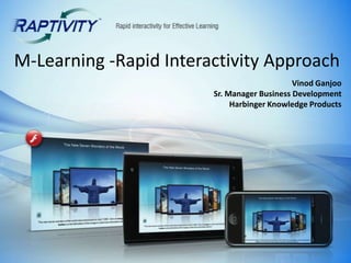 M-Learning -Rapid Interactivity Approach,[object Object],Vinod Ganjoo,[object Object],Sr. Manager Business Development ,[object Object],Harbinger Knowledge Products,[object Object]