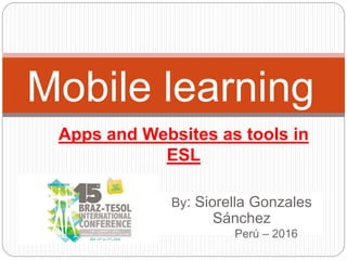Apps and Websites as tools in
ESL
Mobile learning
By: Siorella Gonzales
Sánchez
Perú – 2016
 