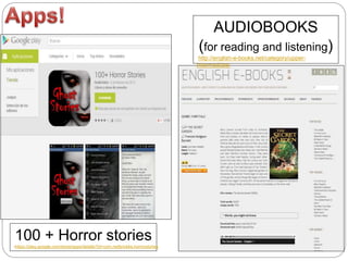 AUDIOBOOKS
(for reading and listening)
http://english-e-books.net/category/upper-
intermediate/
100 + Horror stories
-https://play.google.com/store/apps/details?id=com.redbrickks.horrorstories
 