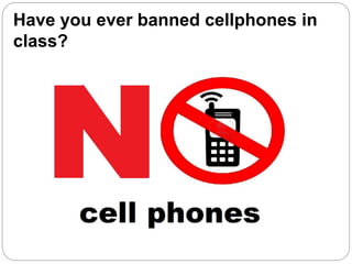 Have you ever banned cellphones in
class?
 