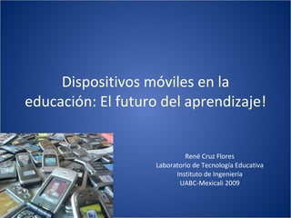Dispositivos móviles en la educación: El futuro del aprendizaje! René Cruz Flores Laboratorio de Tecnología Educativa Instituto de Ingeniería UABC-Mexicali 2009 