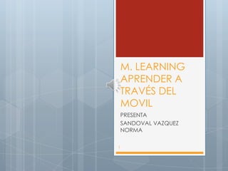 M. LEARNING
    APRENDER A
    TRAVÉS DEL
    MOVIL
    PRESENTA
    SANDOVAL VAZQUEZ
    NORMA

1
 
