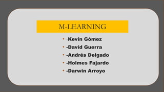 M-LEARNING
• -Kevin Gómez
• -David Guerra
• -Andrés Delgado
• -Holmes Fajardo
• -Darwin Arroyo
 
