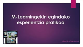 M-Learningekin egindako 
esperientzia pratikoa 
NEKANE FLORENZANO 
 