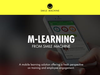 SMILEMACHINE.COM 
M-LEARNING 
FROM SMILE MACHINE 
A mobile learning solution offering a fresh perspective 
on training and employee engagement. 
 