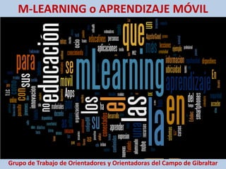 M-LEARNING o APRENDIZAJE MÓVIL
Grupo de Trabajo de Orientadores y Orientadoras del Campo de Gibraltar
 