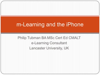 Philip Tubman BA MSc Cert Ed CMALT e-Learning Consultant Lancaster University, UK m-Learning and the iPhone 