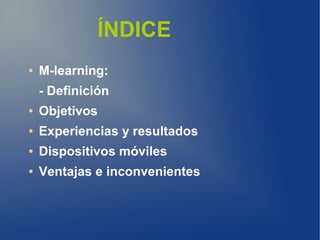 ÍNDICE
●   M-learning:
    - Definición
●   Objetivos
●   Experiencias y resultados
●   Dispositivos móviles
●   Ventajas e inconvenientes
 