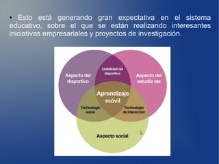 ●  Esto está generando gran expectativa en el sistema
educativo, sobre el que se están realizando interesantes
iniciativas empresariales y proyectos de investigación.
 