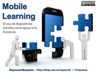Mobile
Learning
El uso de dispositivos
móviles como apoyo a la
Docencia

Raymond Marquina - http://blogs.ula.ve/raymond / @raymarq

 